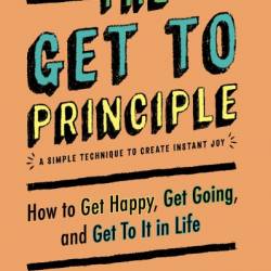 The Get To Principle: How to Get Happy, Get Going, and Get To It in Life - Ted Larkins