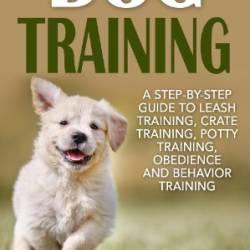 Dog Training - by-Step Guide to Leash Training, Crate Training, Potty Training, Obedience and Behavior Training - Sarah Moore