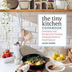 The Tiny Kitchen Cookbook: Strategies and Recipes for Creating Amazing Meals in Small Spaces - Annie Mahle