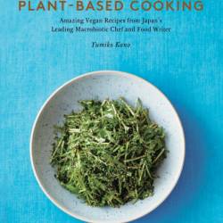 Japanese Style Plant-Based Cooking: 80 Amazing Vegan Recipes from Japan's Leading Macrobiotic Chef and Food Writer - Yumiko Kano