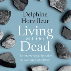 Living with Our Dead: On Loss and Consolation - Delphine Horvilleur