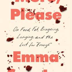 More, Please: On Food, Fat, Bingeing, Longing, and the Lust for "Enough" - Emma Specter