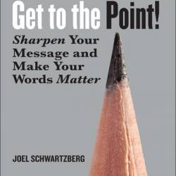 Get to the Point!: Sharpen Your Message and Make Your Words Matter - Joel Schwartzberg