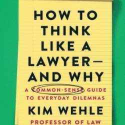 How to Think Like a Lawyer--and Why: A Common-Sense Guide to Everyday Dilemmas - Kim Wehle