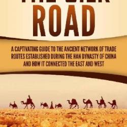 The Silk Road: A Captivating Guide to the Ancient NetWork of Trade Routes Established during the Han Dynasty of China and How It Connected the East and West - Captivating History