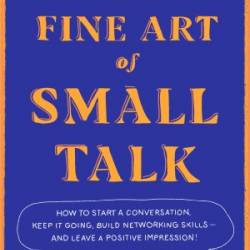 The Fine Art of Small Talk: How To Start a Conversation, Keep It Going, Build NetWorking Skills