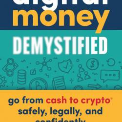 Digital Money Demystified: Go From Cash to Crypto Safely, Legally, and Confidentl...