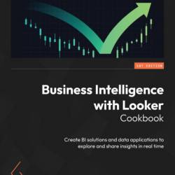 Business Intelligence with Looker Cookbook: Create BI solutions and data applicati...