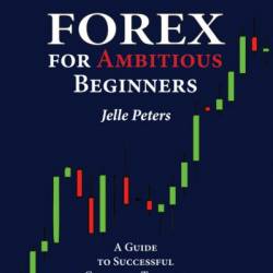 Forex For Ambitious Beginners: A Guide to Successful Currency Trading - Jelle Peters