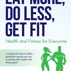 Eat More, Do Less, Get Fit: Health and Fitness for Everyone - Dan Collins