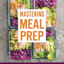 Mastering Meal Prep: Easy Recipes and Time-Saving Tips to Prepare a Week of Delicious Make-Ahead Meals in Just One Hour - Pamela Ellgen