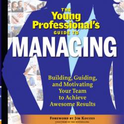 The Young Professional's Guide to Managing: Building, Guiding and Motivating Your Team to Achieve Awesome Results - Aaron McDaniel