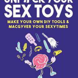 Unfuck Your Sex Toys: Make Your Own DIY Tools & MacGyver Your Sexytimes - Dr. Faith G. Harper