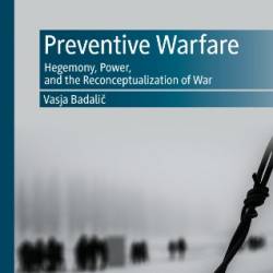 Preventive Warfare: Hegemony, Power, and the Reconceptualization of War - Vasja Badalic