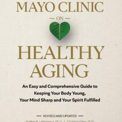 Mayo Clinic on Healthy Aging : An Easy and Comprehensive Guide to Keeping Your Body Young, Your Mind Sharp and Your Spirit Fulfilled - Chen, Christina, LeBrasseur, Nathan K.