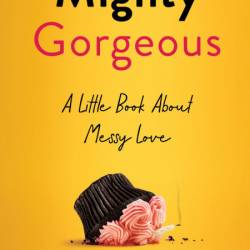 Mighty Gorgeous: A Little Book About Messy Love - Amy Ferris