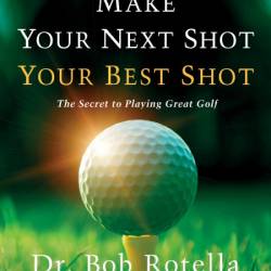 Make Your Next Shot Your Best Shot: The Secret to Playing Great Golf - Bob Rotella