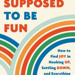 This Is Supposed to Be Fun: How to Find Joy in Hooking Up, Settling Down, and Ever...