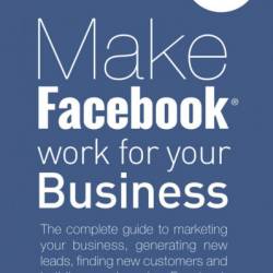 Make Facebook Work for Your Business: The complete guide to marketing Your busines...