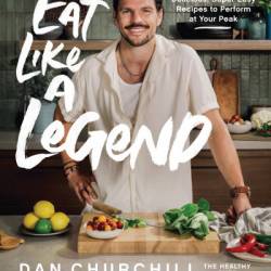 Eat Like a Legend: Delicious, Super Easy Recipes to Perform at Your Peak - Dan Churchill