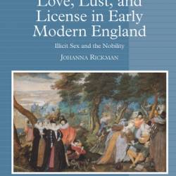 Love, Lust, and License in Early Modern England: Illicit Sex and the Nobility - Johanna Rickman