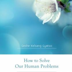 How to Solve Our Human Problems - The Four Noble Truths - Geshe Kelsang Gyatso