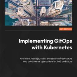 Implementing GitOps with Kubernetes: Automate, manage, scale, and secure infrastructure and cloud-native applications on AWS and Azure - Pietro Libro