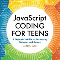 JavaScript Coding for Teens: A Beginner's Guide to Developing Websites and Games - Andrew Yueh