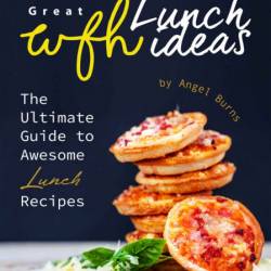 Great WFH Lunch Ideas: The Ultimate Guide to Awesome Lunch Recipes - Angel Burns