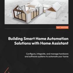 Building Smart Home Automation Solutions with Home Assistant: Configure, integrate...