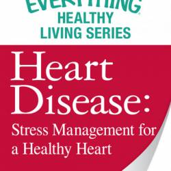 Heart Disease: Stress Management for a Healthy Heart: The most important information You need to improve Your health - Adams Media Corporation