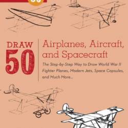 Draw 50 Airplanes, Aircraft, and Spacecraft: The Step-by-Step Way to Draw World War II Fighter Planes