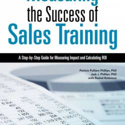 Measuring the Success of Sales Training: A Step-by-Step Guide for Measuring Impact and Calculating ROI - Patricia Pulliam Phillips