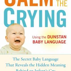 Calm the Crying: The Secret Baby Language That Reveals the Hidden Meaning Behind an Infant's Cry - Priscilla Dunstan