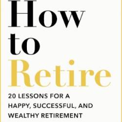 How to Retire: 20 lessons for a happy, successful, and wealthy retirement - Christine Benz