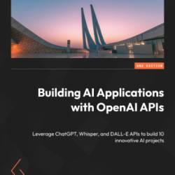 Building AI Applications with OpenAI APIs - Second Edition: Leverage ChatGPT