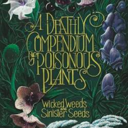 A Deathly Compendium of Poisonous Plants: Wicked Weeds and Sinister Seeds - Rebecca E. Hirsch