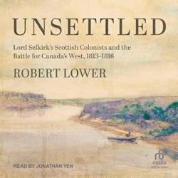 Unsettled: Lord Selkirk's Scottish Colonists and the Battle for Canada's West, 1813-1816 - [AUDIOBOOK]