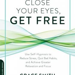 Close Your Eyes, Get Free - Hypnosis to Reduce Stress, Quit Bad Habits, and Achieve Greater Relaxation and Focus - Smith, Grace