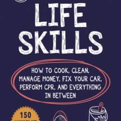 Life Skills: How to Cook, Clean, Manage Money, Fix Your Car, Perform CPR, and Ever...