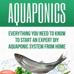 Aquaponics: Everything You Need to Know to Start an Expert DIY Aquaponic System from Home - William Walsworth