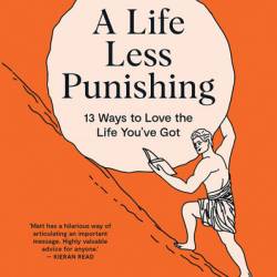 A Life Less Punishing: 13 Ways to Love the Life You've Got - Matt Heath