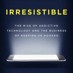 Irresistible: The Rise of Addictive Technology and the Business of Keeping Us Hooked - Adam Alter