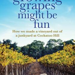 Growing Grapes Might be Fun: How We Made a Vineyard out of a Junkyard at Cockatoo Hill - Deirdre Macken