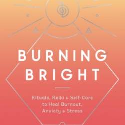 Burning Bright - Care to Heal Burnout, Anxiety, and Stress - Patel