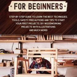 WoodWorking for Beginners: Step-by-Step Guide to Learn the Best Techniques, Tools,...