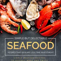 Simple but Delectable Seafood Recipes That Require Less Time Investment: Simple Se...