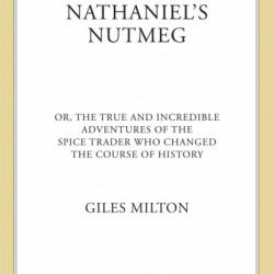 Nathaniel's Nutmeg: or, The True and Incredible Adventures of the Spice Trader Who Changed the Course of History - Giles Milton