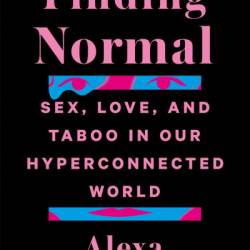 Finding Normal: Sex, Love, and Taboo in Our Hyperconnected World - Alexa Tsoulis-Reay