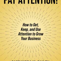 Pay Attention!: How to Get, Keep, and Use Attention to Grow Your Business - Cassandra M. Bailey